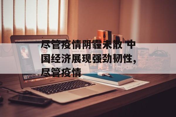 尽管疫情阴霾未散 中国经济展现强劲韧性,尽管疫情