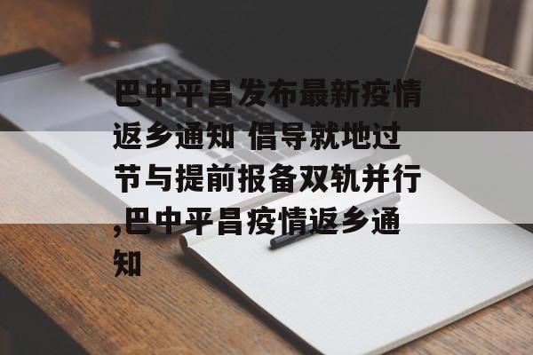 巴中平昌发布最新疫情返乡通知 倡导就地过节与提前报备双轨并行,巴中平昌疫情返乡通知