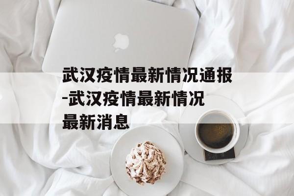 武汉疫情最新情况通报-武汉疫情最新情况 最新消息