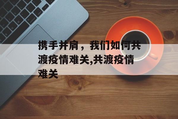携手并肩，我们如何共渡疫情难关,共渡疫情难关