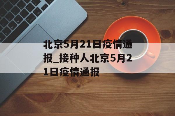 北京5月21日疫情通报_接种人北京5月21日疫情通报