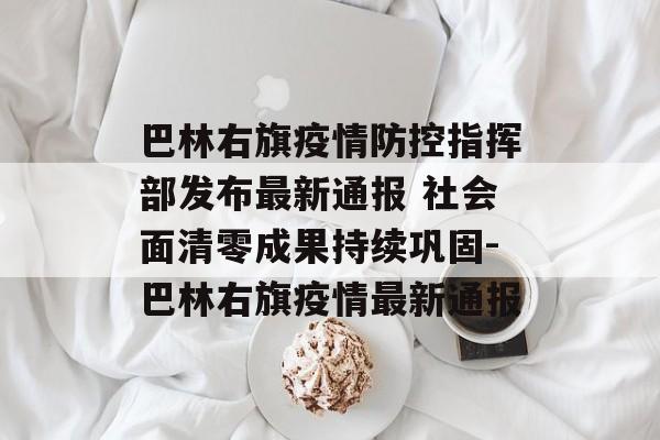 巴林右旗疫情防控指挥部发布最新通报 社会面清零成果持续巩固-巴林右旗疫情最新通报