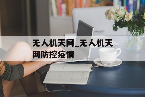 无人机天网_无人机天网防控疫情