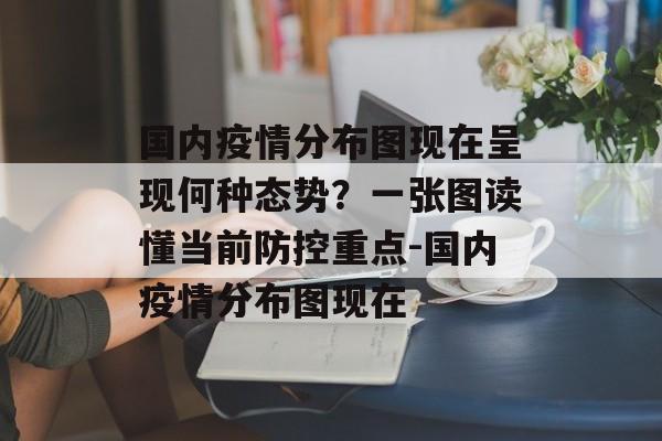 国内疫情分布图现在呈现何种态势？一张图读懂当前防控重点-国内疫情分布图现在