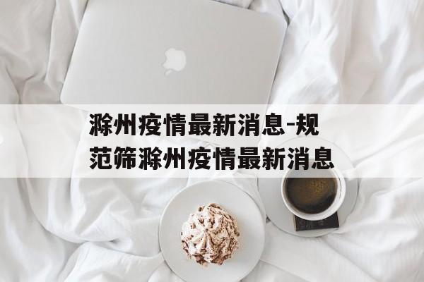 滁州疫情最新消息-规范筛滁州疫情最新消息