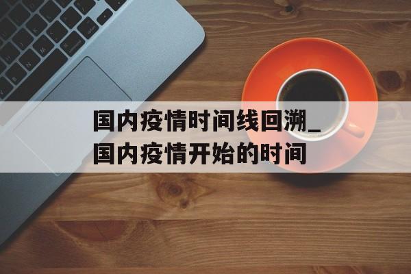 国内疫情时间线回溯_国内疫情开始的时间