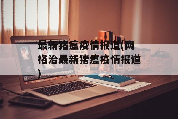 最新猪瘟疫情报道(网格治最新猪瘟疫情报道)