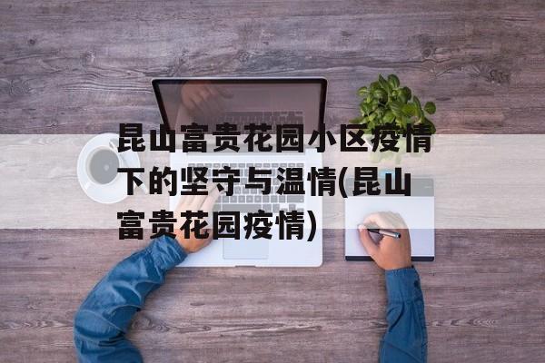 昆山富贵花园小区疫情下的坚守与温情(昆山富贵花园疫情)