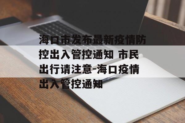 海口市发布最新疫情防控出入管控通知 市民出行请注意-海口疫情出入管控通知