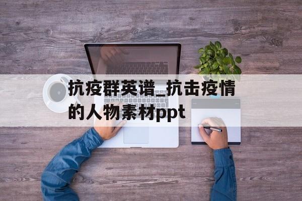 抗疫群英谱_抗击疫情的人物素材ppt