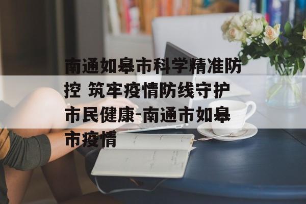 南通如皋市科学精准防控 筑牢疫情防线守护市民健康-南通市如皋市疫情