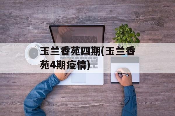 玉兰香苑四期(玉兰香苑4期疫情)