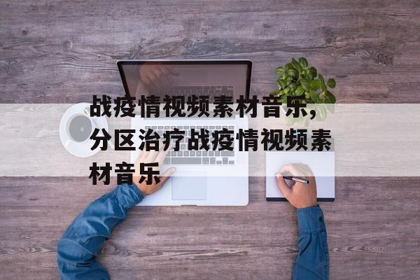 战疫情视频素材音乐,分区治疗战疫情视频素材音乐