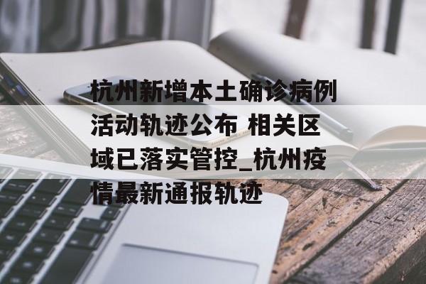 杭州新增本土确诊病例活动轨迹公布 相关区域已落实管控_杭州疫情最新通报轨迹
