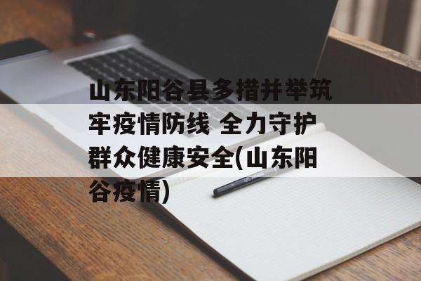 山东阳谷县多措并举筑牢疫情防线 全力守护群众健康安全(山东阳谷疫情)