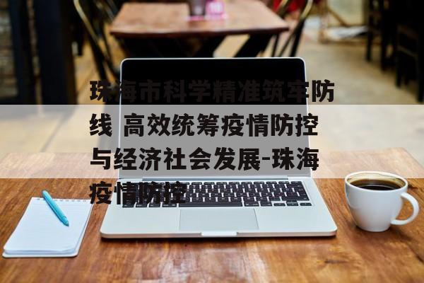 珠海市科学精准筑牢防线 高效统筹疫情防控与经济社会发展-珠海疫情防控