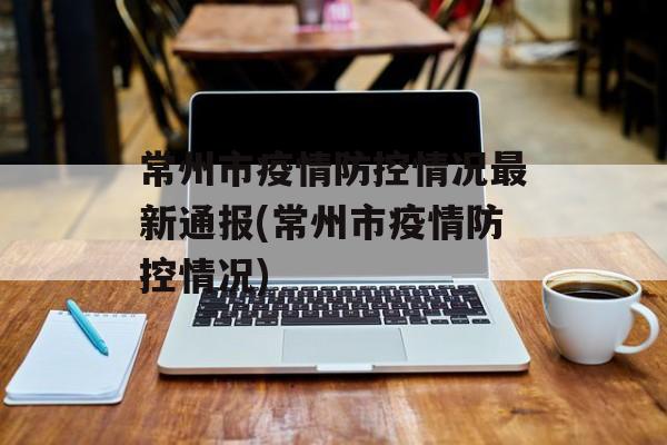 常州市疫情防控情况最新通报(常州市疫情防控情况)