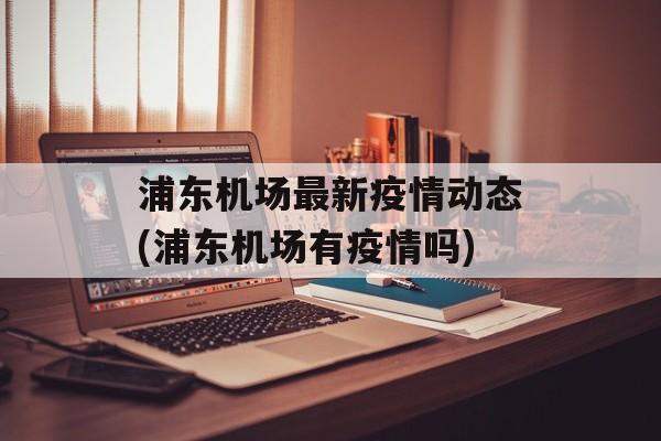 浦东机场最新疫情动态(浦东机场有疫情吗)
