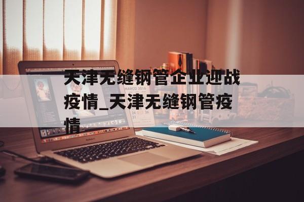 天津无缝钢管企业迎战疫情_天津无缝钢管疫情