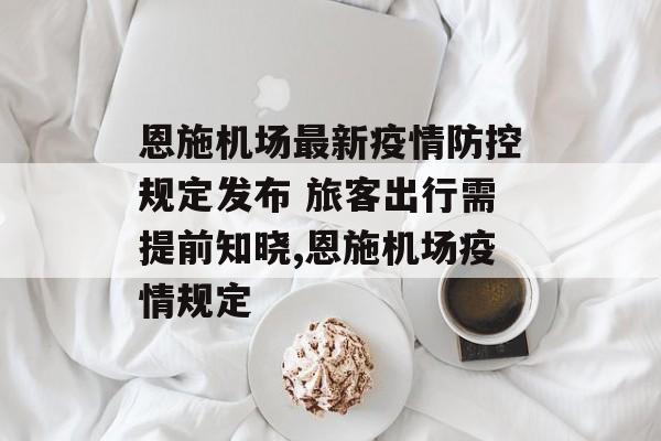恩施机场最新疫情防控规定发布 旅客出行需提前知晓,恩施机场疫情规定