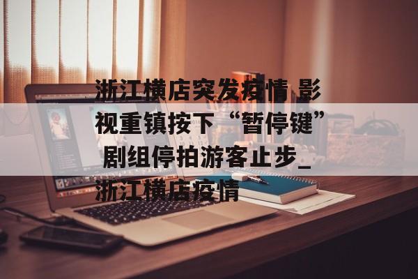 浙江横店突发疫情 影视重镇按下“暂停键” 剧组停拍游客止步_浙江横店疫情