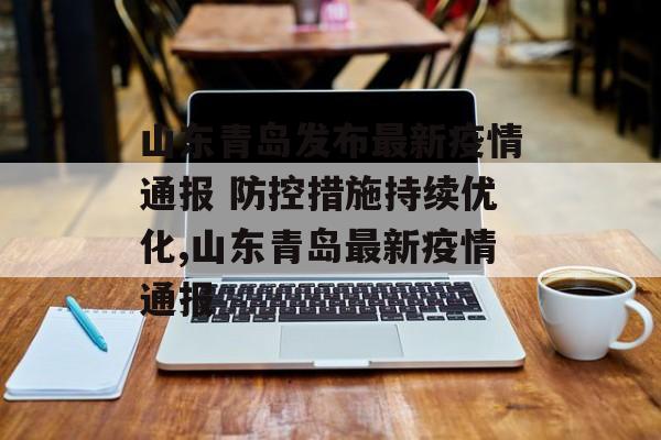 山东青岛发布最新疫情通报 防控措施持续优化,山东青岛最新疫情通报